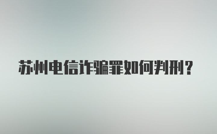 苏州电信诈骗罪如何判刑？