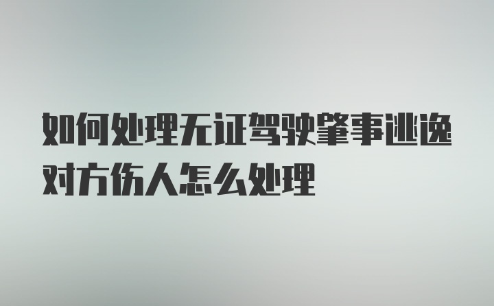 如何处理无证驾驶肇事逃逸对方伤人怎么处理