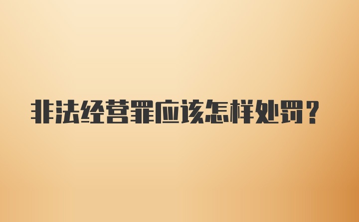 非法经营罪应该怎样处罚？