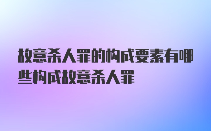 故意杀人罪的构成要素有哪些构成故意杀人罪