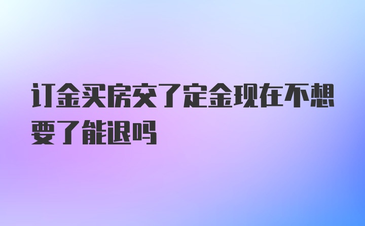 订金买房交了定金现在不想要了能退吗