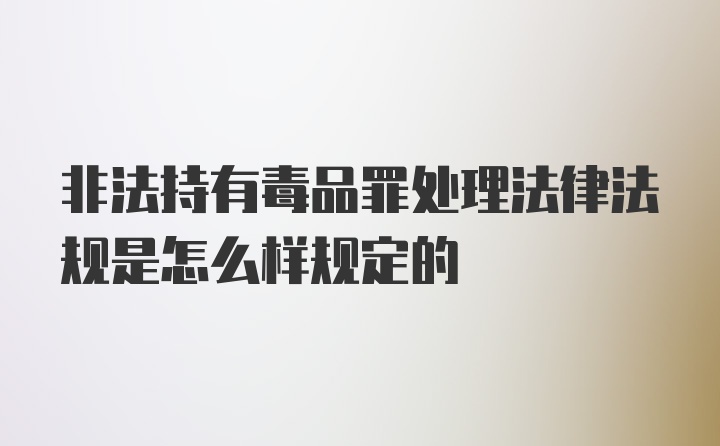 非法持有毒品罪处理法律法规是怎么样规定的