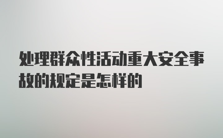 处理群众性活动重大安全事故的规定是怎样的