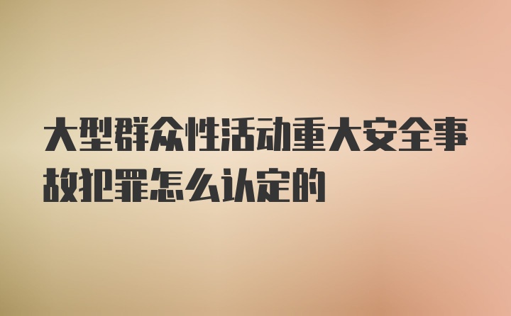 大型群众性活动重大安全事故犯罪怎么认定的