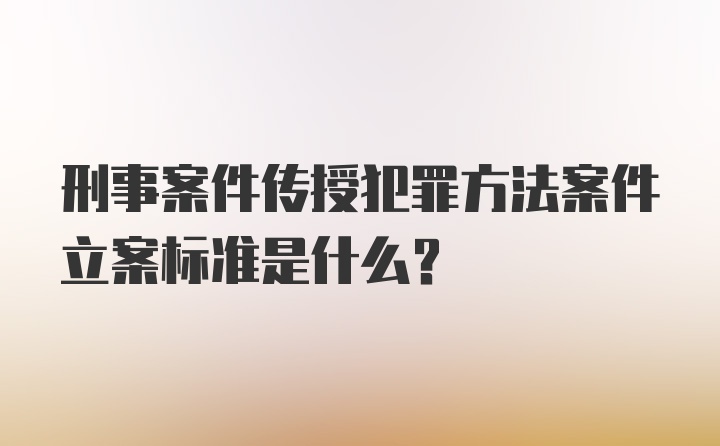 刑事案件传授犯罪方法案件立案标准是什么？