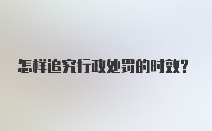 怎样追究行政处罚的时效？