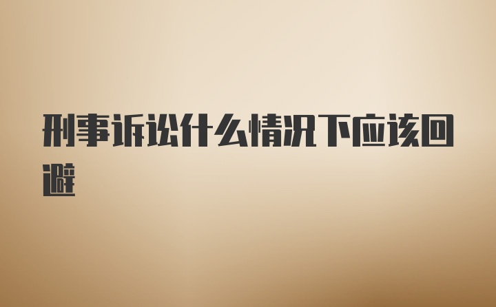 刑事诉讼什么情况下应该回避