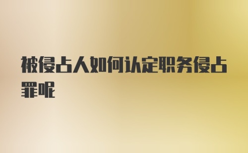 被侵占人如何认定职务侵占罪呢