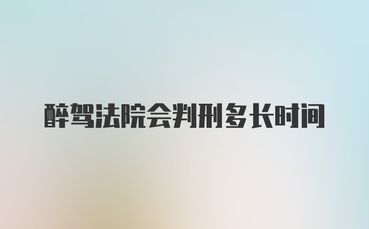 醉驾法院会判刑多长时间