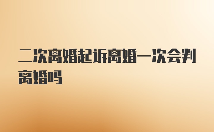 二次离婚起诉离婚一次会判离婚吗