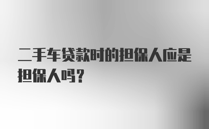 二手车贷款时的担保人应是担保人吗？