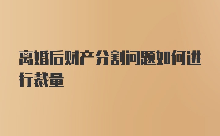 离婚后财产分割问题如何进行裁量