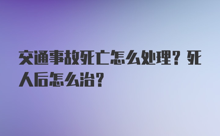 交通事故死亡怎么处理？死人后怎么治？