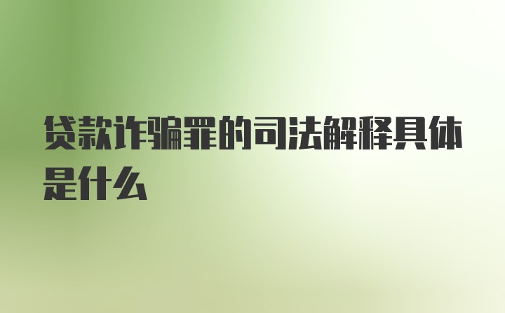 贷款诈骗罪的司法解释具体是什么