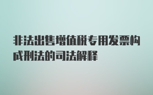 非法出售增值税专用发票构成刑法的司法解释