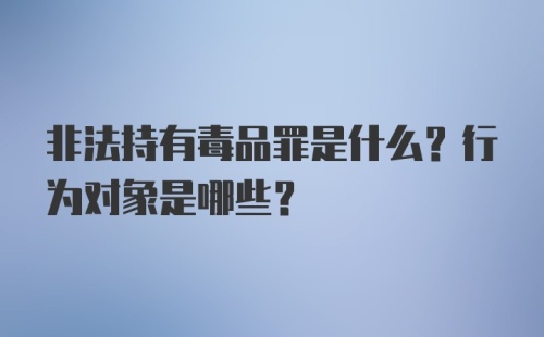 非法持有毒品罪是什么？行为对象是哪些？