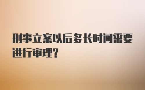 刑事立案以后多长时间需要进行审理？