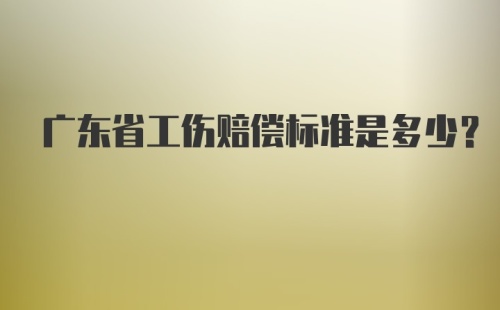 广东省工伤赔偿标准是多少？