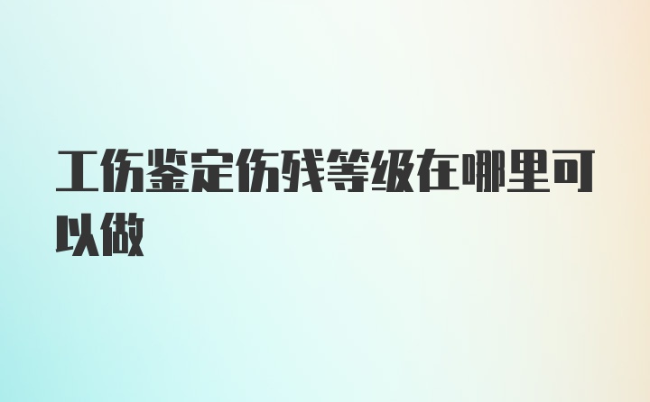 工伤鉴定伤残等级在哪里可以做