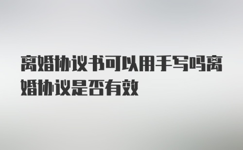 离婚协议书可以用手写吗离婚协议是否有效