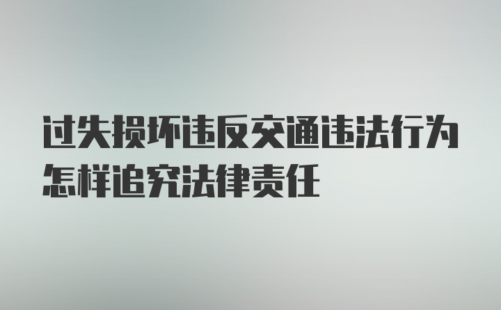 过失损坏违反交通违法行为怎样追究法律责任