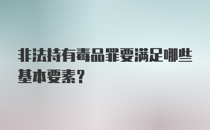 非法持有毒品罪要满足哪些基本要素？