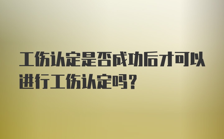 工伤认定是否成功后才可以进行工伤认定吗?