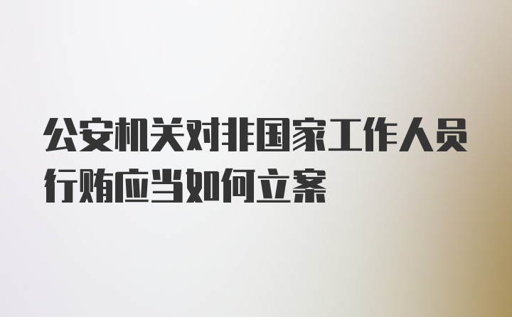 公安机关对非国家工作人员行贿应当如何立案