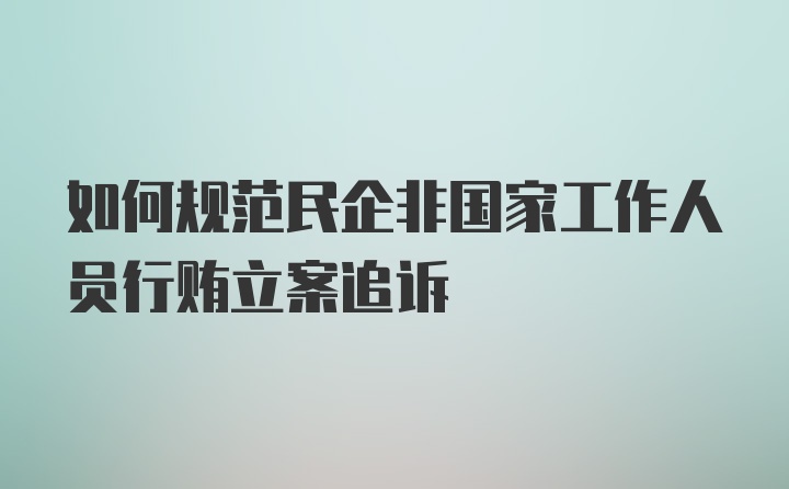 如何规范民企非国家工作人员行贿立案追诉