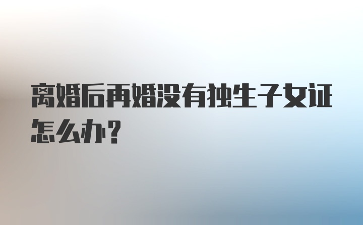 离婚后再婚没有独生子女证怎么办?