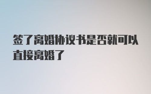 签了离婚协议书是否就可以直接离婚了