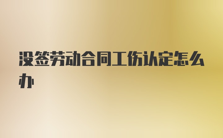 没签劳动合同工伤认定怎么办