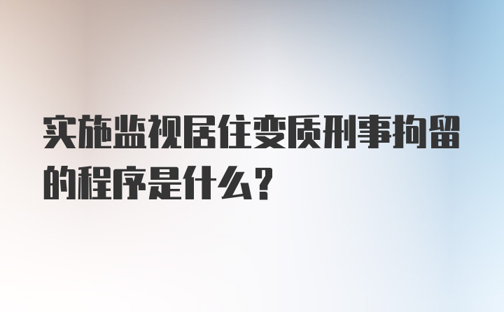 实施监视居住变质刑事拘留的程序是什么？