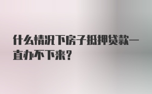 什么情况下房子抵押贷款一直办不下来？