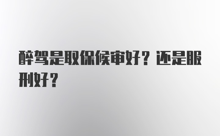 醉驾是取保候审好？还是服刑好？