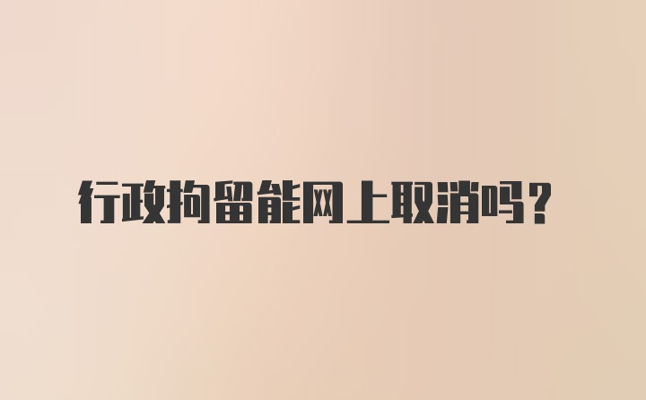 行政拘留能网上取消吗？