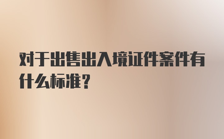 对于出售出入境证件案件有什么标准？