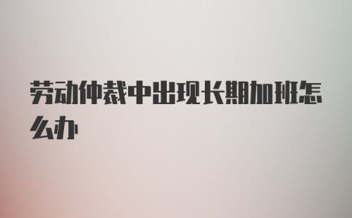 劳动仲裁中出现长期加班怎么办