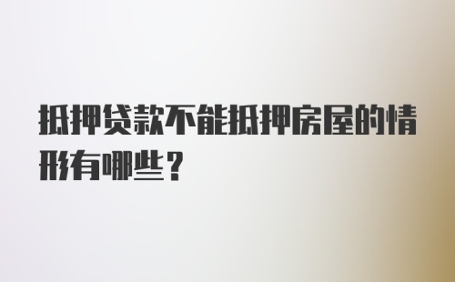 抵押贷款不能抵押房屋的情形有哪些？