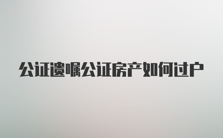 公证遗嘱公证房产如何过户