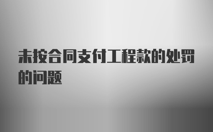 未按合同支付工程款的处罚的问题