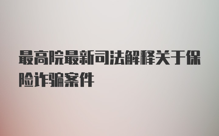 最高院最新司法解释关于保险诈骗案件