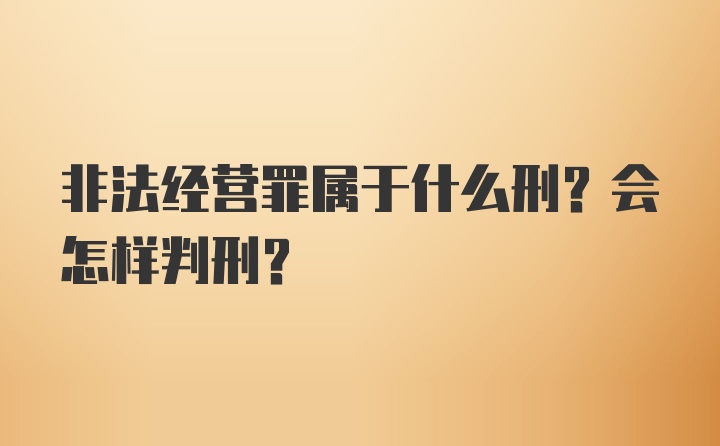 非法经营罪属于什么刑？会怎样判刑？