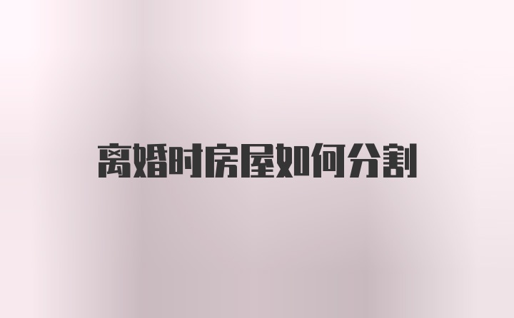 离婚时房屋如何分割