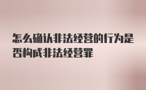 怎么确认非法经营的行为是否构成非法经营罪