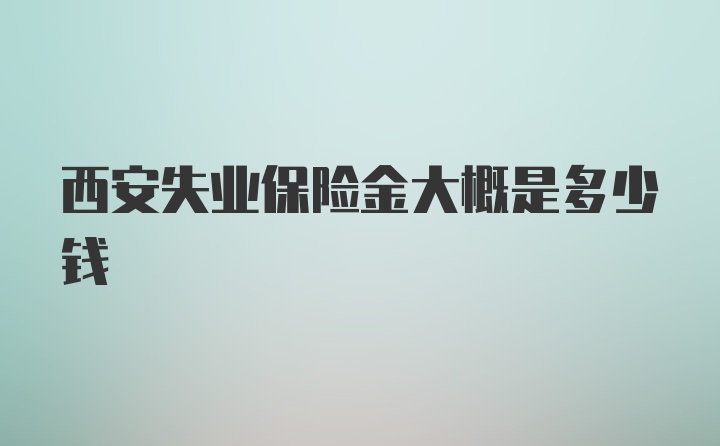 西安失业保险金大概是多少钱