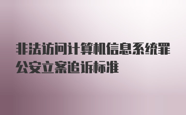 非法访问计算机信息系统罪公安立案追诉标准