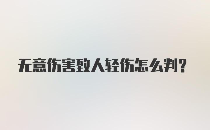 无意伤害致人轻伤怎么判？