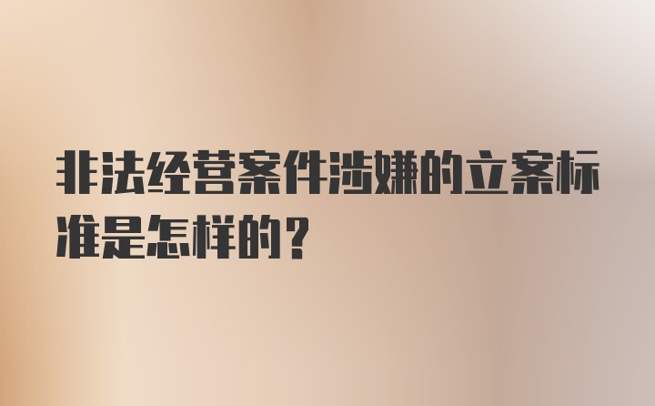 非法经营案件涉嫌的立案标准是怎样的？