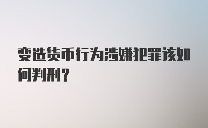 变造货币行为涉嫌犯罪该如何判刑？